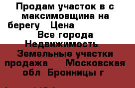 Продам участок в с.максимовщина на берегу › Цена ­ 1 000 000 - Все города Недвижимость » Земельные участки продажа   . Московская обл.,Бронницы г.